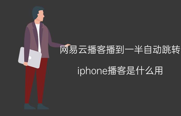 网易云播客播到一半自动跳转 iphone播客是什么用？